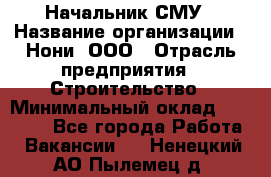 Начальник СМУ › Название организации ­ Нони, ООО › Отрасль предприятия ­ Строительство › Минимальный оклад ­ 76 000 - Все города Работа » Вакансии   . Ненецкий АО,Пылемец д.